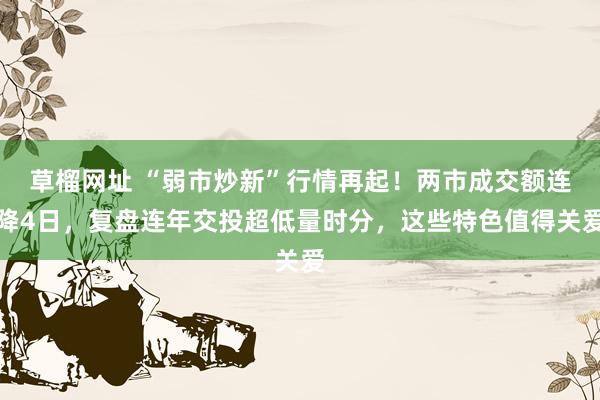 草榴网址 “弱市炒新”行情再起！两市成交额连降4日，复盘连年交投超低量时分，这些特色值得关爱