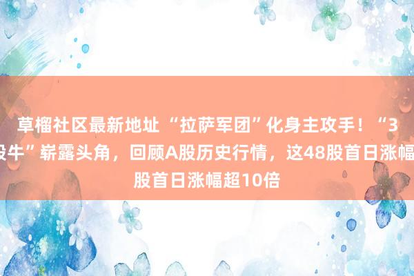 草榴社区最新地址 “拉萨军团”化身主攻手！“37倍新股牛”崭露头角，回顾A股历史行情，这48股首日涨幅超10倍