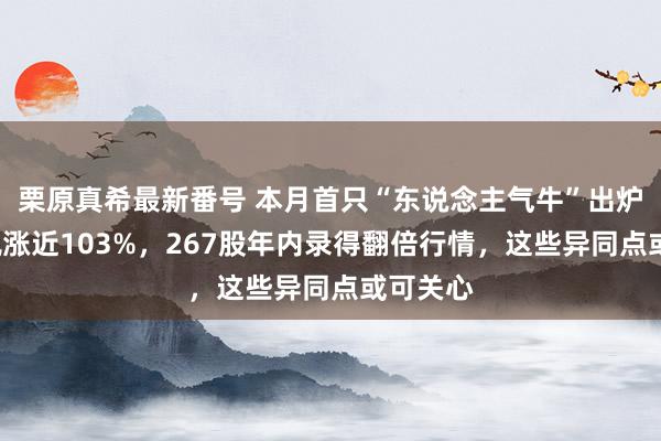 栗原真希最新番号 本月首只“东说念主气牛”出炉！5天飙涨近103%，267股年内录得翻倍行情，这些异同点或可关心