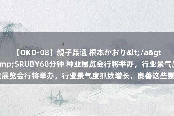 【OKD-08】親子姦通 根本かおり</a>2005-11-15ルビー&$RUBY68分钟 种业展览会行将举办，行业景气度抓续增长，良善这些景气场地