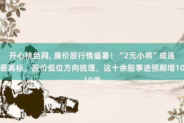 开心桃色网, 廉价股行情盛暑！“2元小将”成连板最高标，股价低位方向梳理，这十余股事迹预期增10倍