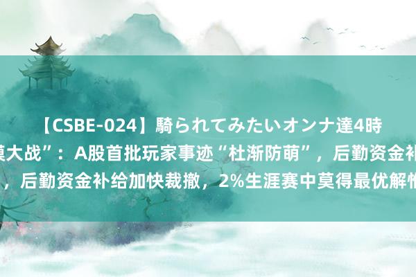 【CSBE-024】騎られてみたいオンナ達4時間 进退为难的AI“百模大战”：A股首批玩家事迹“杜渐防萌”，后勤资金补给加快裁撤，2%生涯赛中莫得最优解惟有存一火抉择