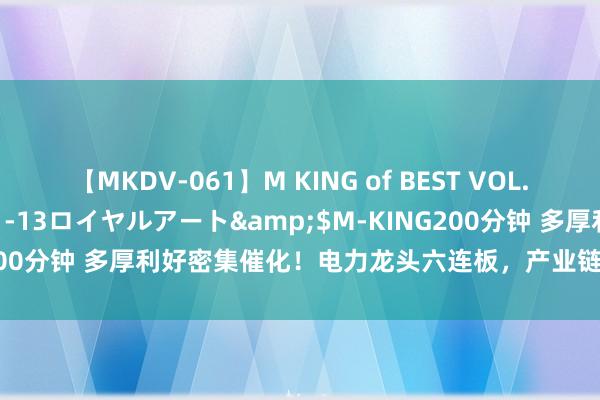 【MKDV-061】M KING of BEST VOL.1</a>2010-11-13ロイヤルアート&$M-KING200分钟 多厚利好密集催化！电力龙头六连板，产业链受益上市公司一览