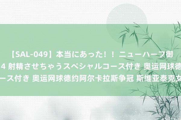 【SAL-049】本当にあった！！ニューハーフ御用達 性感エステサロン 4 射精させちゃうスペシャルコース付き 奥运网球德约阿尔卡拉斯争冠 斯维亚泰克女单摘铜