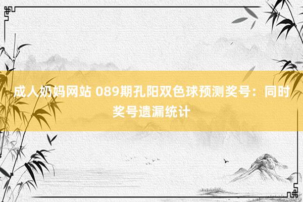 成人奶妈网站 089期孔阳双色球预测奖号：同时奖号遗漏统计