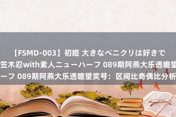 【FSMD-003】初姫 大きなペニクリは好きですか！？ ニューハーフ笠木忍with素人ニューハーフ 089期阿燕大乐透瞻望奖号：区间比奇偶比分析