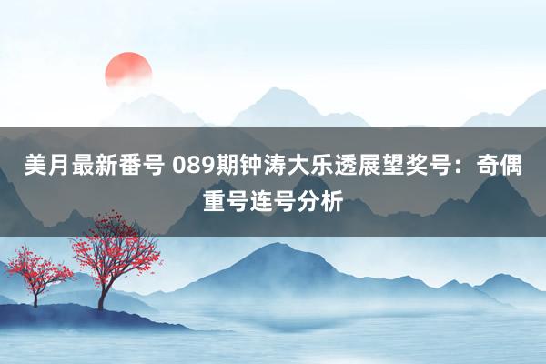 美月最新番号 089期钟涛大乐透展望奖号：奇偶重号连号分析