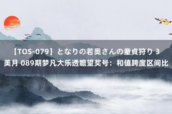 【TOS-079】となりの若奥さんの童貞狩り 3 美月 089期梦凡大乐透瞻望奖号：和值跨度区间比