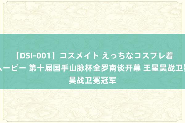 【DSI-001】コスメイト えっちなコスプレ着エロムービー 第十届国手山脉杯全罗南谈开幕 王星昊战卫冕冠军