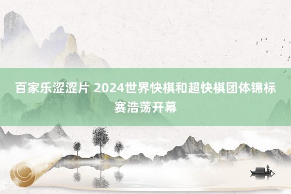 百家乐涩涩片 2024世界快棋和超快棋团体锦标赛浩荡开幕