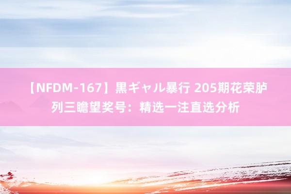 【NFDM-167】黒ギャル暴行 205期花荣胪列三瞻望奖号：精选一注直选分析