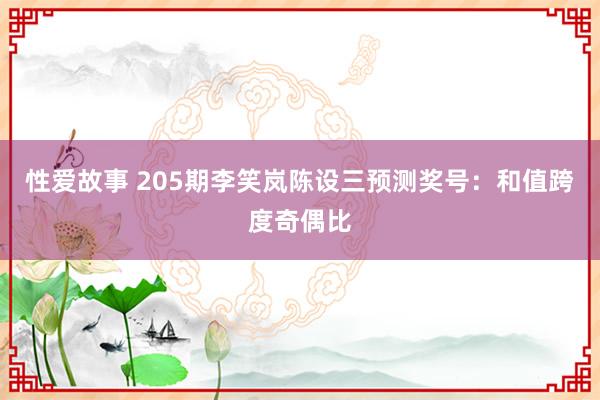 性爱故事 205期李笑岚陈设三预测奖号：和值跨度奇偶比