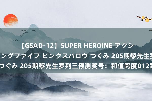 【GSAD-12】SUPER HEROINE アクションウォーズ 超翼戦隊ウィングファイブ ピンクスパロウ つぐみ 205期黎先生罗列三预测奖号：和值跨度012路比