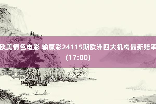 欧美情色电影 输赢彩24115期欧洲四大机构最新赔率(17:00)