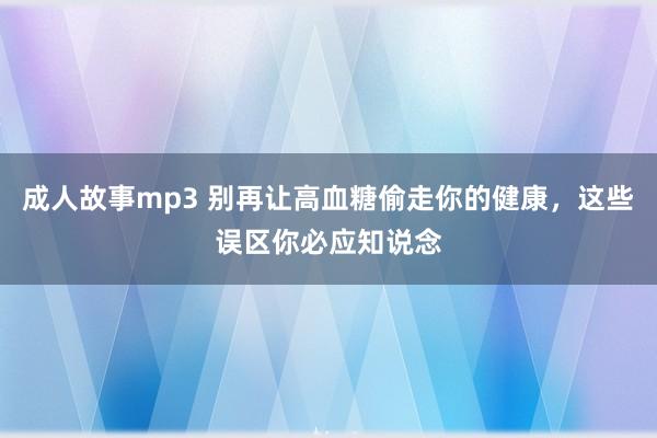 成人故事mp3 别再让高血糖偷走你的健康，这些误区你必应知说念