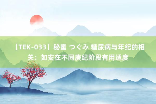 【TEK-033】秘蜜 つぐみ 糖尿病与年纪的相关：如安在不同庚纪阶段有用适度