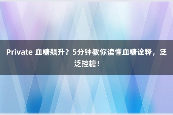 Private 血糖飙升？5分钟教你读懂血糖诠释，泛泛控糖！