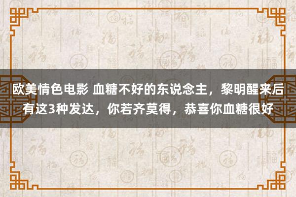 欧美情色电影 血糖不好的东说念主，黎明醒来后有这3种发达，你若齐莫得，恭喜你血糖很好