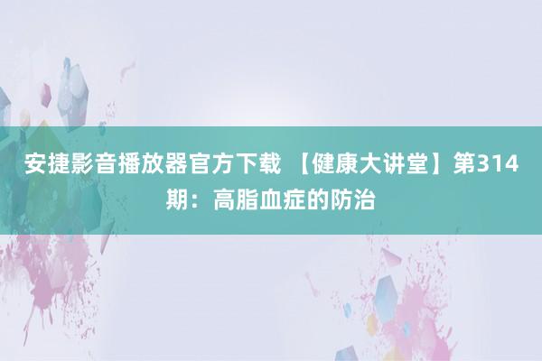 安捷影音播放器官方下载 【健康大讲堂】第314期：高脂血症的防治