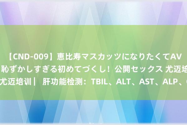 【CND-009】恵比寿マスカッツになりたくてAVデビューしたあみちゃん 恥ずかしすぎる初めてづくし！公開セックス 尤迈培训 ▏肝功能检测：TBIL、ALT、AST、ALP、GGT究竟奈何看？