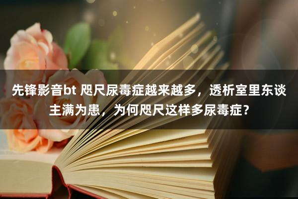 先锋影音bt 咫尺尿毒症越来越多，透析室里东谈主满为患，为何咫尺这样多尿毒症？