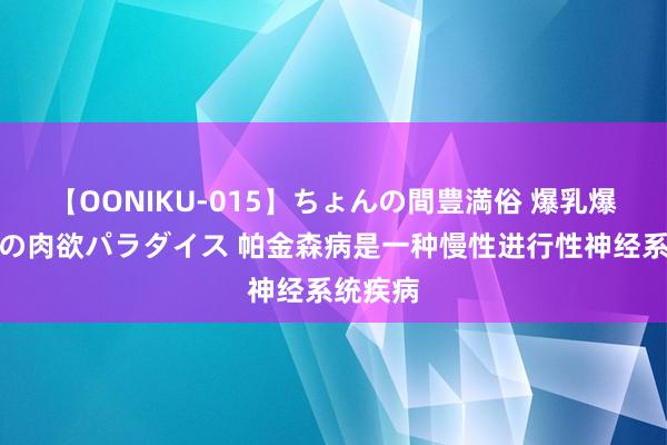 【OONIKU-015】ちょんの間豊満俗 爆乳爆尻専門の肉欲パラダイス 帕金森病是一种慢性进行性神经系统疾病