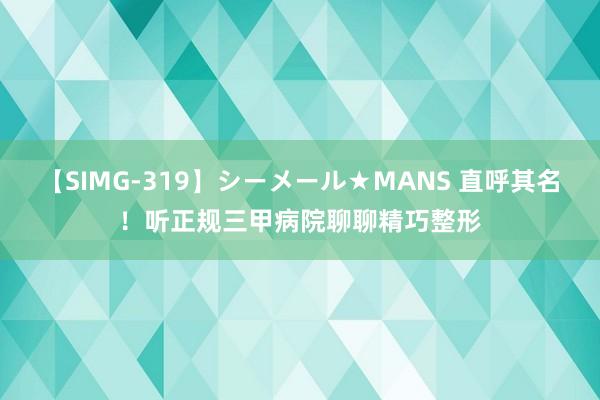 【SIMG-319】シーメール★MANS 直呼其名！听正规三甲病院聊聊精巧整形