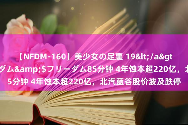 【NFDM-160】美少女の足裏 19</a>2010-01-05フリーダム&$フリーダム85分钟 4年蚀本超220亿，北汽蓝谷股价波及跌停