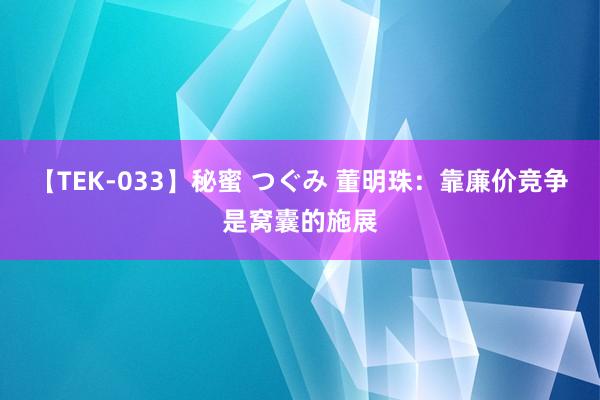 【TEK-033】秘蜜 つぐみ 董明珠：靠廉价竞争是窝囊的施展