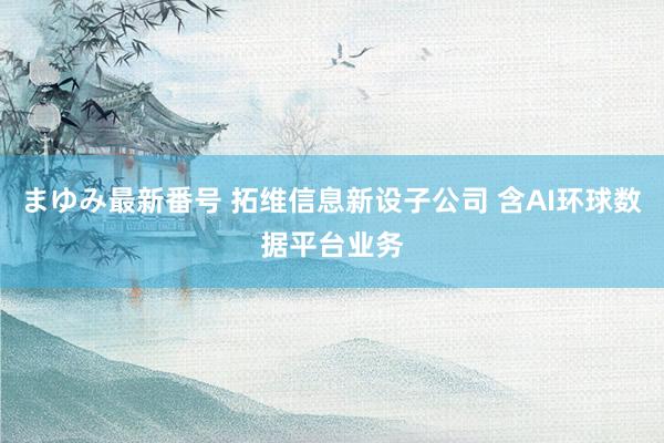 まゆみ最新番号 拓维信息新设子公司 含AI环球数据平台业务