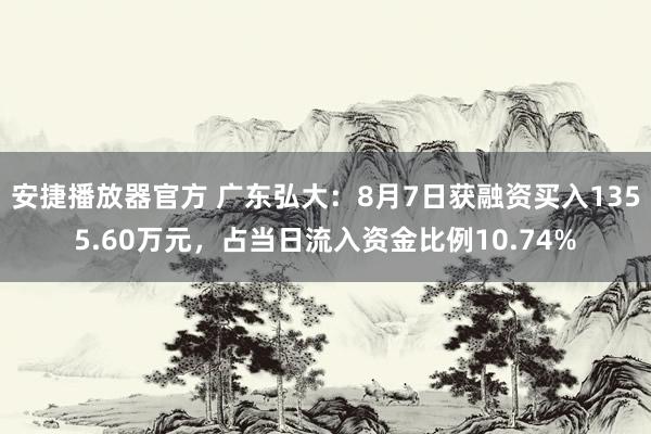 安捷播放器官方 广东弘大：8月7日获融资买入1355.60万元，占当日流入资金比例10.74%