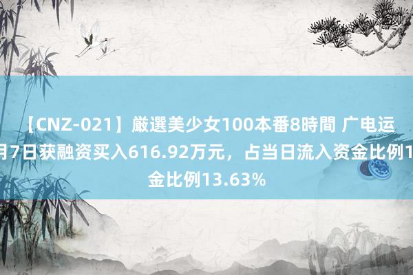 【CNZ-021】厳選美少女100本番8時間 广电运通：8月7日获融资买入616.92万元，占当日流入资金比例13.63%