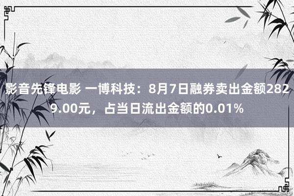 影音先锋电影 一博科技：8月7日融券卖出金额2829.00元，占当日流出金额的0.01%