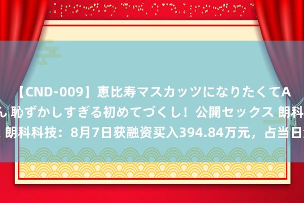 【CND-009】恵比寿マスカッツになりたくてAVデビューしたあみちゃん 恥ずかしすぎる初めてづくし！公開セックス 朗科科技：8月7日获融资买入394.84万元，占当日流入资金比例7.82%