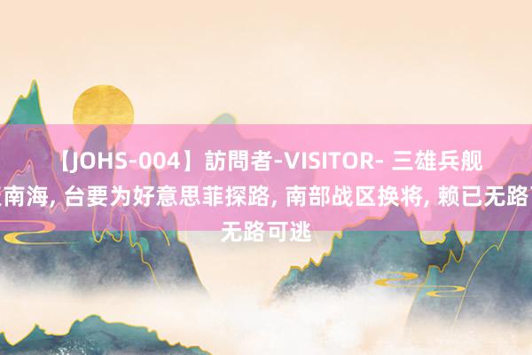 【JOHS-004】訪問者-VISITOR- 三雄兵舰皆聚南海, 台要为好意思菲探路, 南部战区换将, 赖已无路可逃