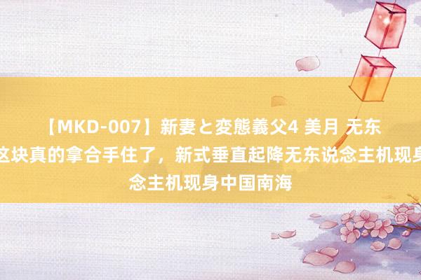 【MKD-007】新妻と変態義父4 美月 无东说念主机这块真的拿合手住了，新式垂直起降无东说念主机现身中国南海