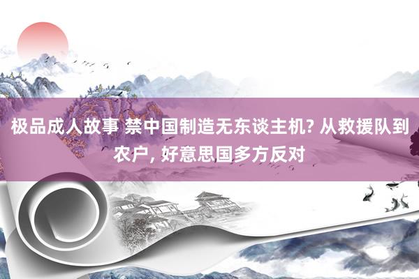 极品成人故事 禁中国制造无东谈主机? 从救援队到农户, 好意思国多方反对