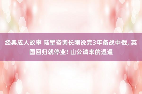 经典成人故事 陆军咨询长刚说完3年备战中俄, 英国回归就停业! 山公请来的逗逼