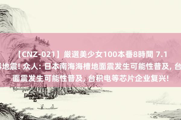 【CNZ-021】厳選美少女100本番8時間 7.1级地震后, 日本凌晨再地震! 众人: 日本南海海槽地面震发生可能性普及, 台积电等芯片企业复兴!