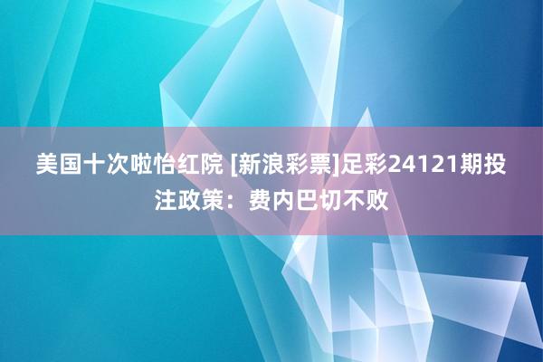 美国十次啦怡红院 [新浪彩票]足彩24121期投注政策：费内巴切不败