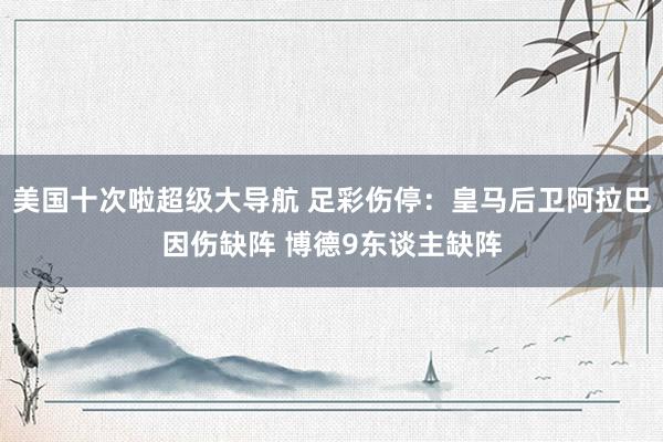 美国十次啦超级大导航 足彩伤停：皇马后卫阿拉巴因伤缺阵 博德9东谈主缺阵