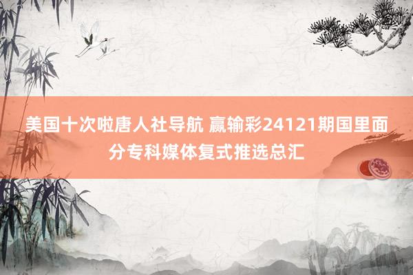 美国十次啦唐人社导航 赢输彩24121期国里面分专科媒体复式推选总汇