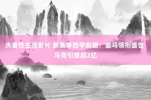 夫妻性生活影片 新赛季西甲前瞻：皇马领衔盛世 马竞引援超2亿