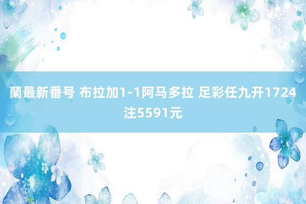 蘭最新番号 布拉加1-1阿马多拉 足彩任九开1724注5591元