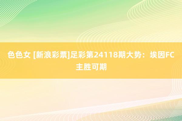 色色女 [新浪彩票]足彩第24118期大势：埃因FC主胜可期