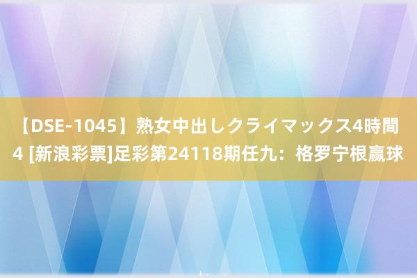 【DSE-1045】熟女中出しクライマックス4時間 4 [新浪彩票]足彩第24118期任九：格罗宁根赢球