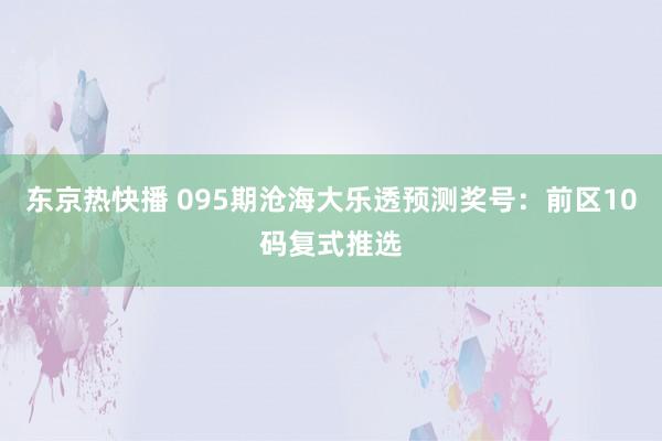 东京热快播 095期沧海大乐透预测奖号：前区10码复式推选