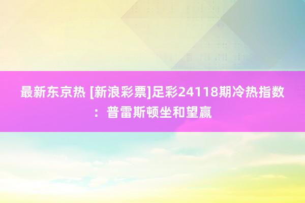 最新东京热 [新浪彩票]足彩24118期冷热指数：普雷斯顿坐和望赢