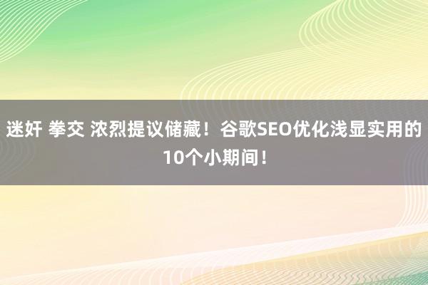 迷奸 拳交 浓烈提议储藏！谷歌SEO优化浅显实用的10个小期间！