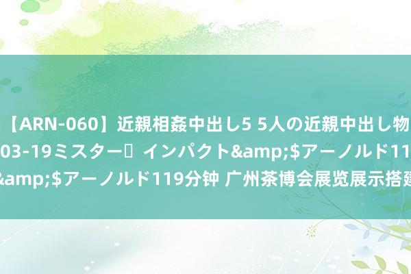 【ARN-060】近親相姦中出し5 5人の近親中出し物語</a>2008-03-19ミスター・インパクト&$アーノルド119分钟 广州茶博会展览展示搭建制作工场